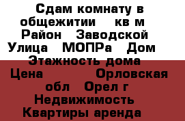 Сдам комнату в общежитии 20 кв.м. › Район ­ Заводской › Улица ­ МОПРа › Дом ­ 10 › Этажность дома ­ 5 › Цена ­ 6 000 - Орловская обл., Орел г. Недвижимость » Квартиры аренда   